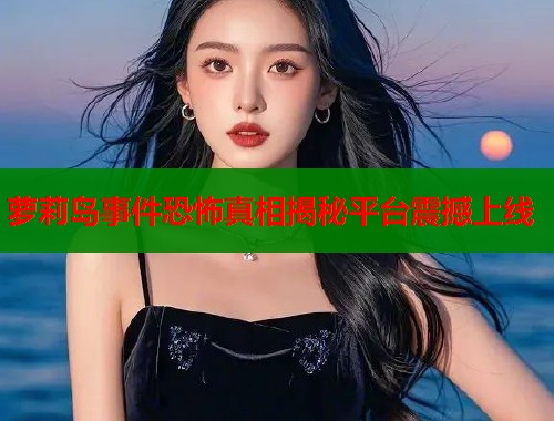 萝莉岛事件恐怖真相揭秘平台震撼上线  第2张