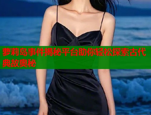 萝莉岛事件揭秘平台助你轻松探索古代典故奥秘  第1张