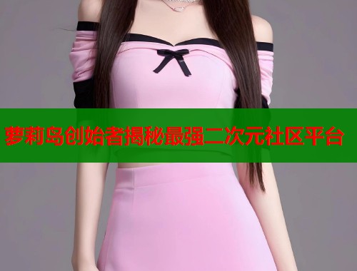 萝莉岛创始者揭秘最强二次元社区平台  第1张