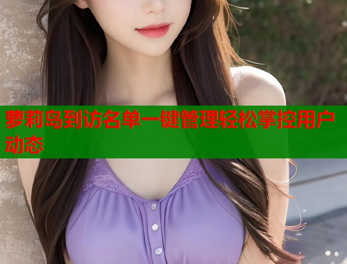 萝莉岛到访名单一键管理轻松掌控用户动态  第1张