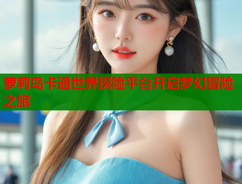 萝莉岛卡通世界探险平台开启梦幻冒险之旅  第1张