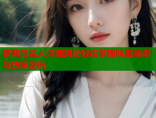 萝莉岛名人详细揭秘轻松掌握明星动态与独家资讯  第1张