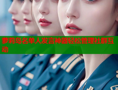 萝莉岛名单人发言神器轻松管理社群互动  第1张