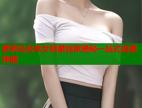 萝莉岛名单女明星独家揭秘一站式追星神器  第1张