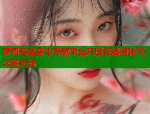 萝莉岛吕德华专属平台开启权威揭秘与深度交流  第1张