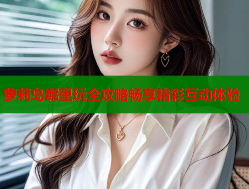 萝莉岛哪里玩全攻略畅享精彩互动体验  第1张