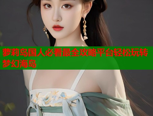 萝莉岛国人必看最全攻略平台轻松玩转梦幻海岛  第1张