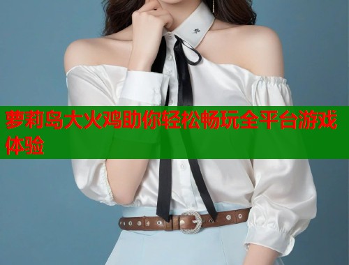 萝莉岛大火鸡助你轻松畅玩全平台游戏体验  第1张