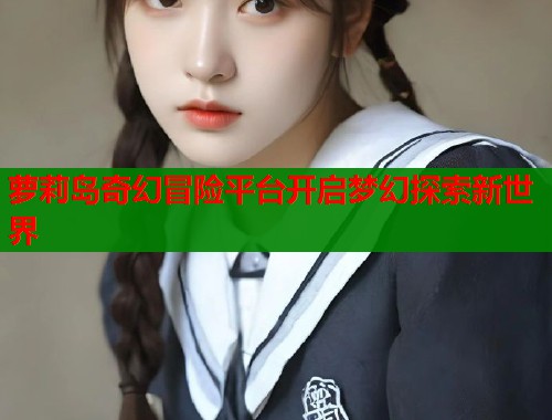 萝莉岛奇幻冒险平台开启梦幻探索新世界  第1张