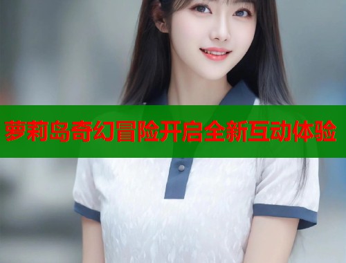 萝莉岛奇幻冒险开启全新互动体验  第1张