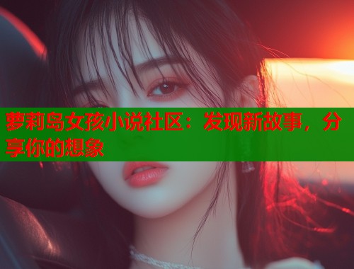 萝莉岛女孩小说社区：发现新故事，分享你的想象  第1张