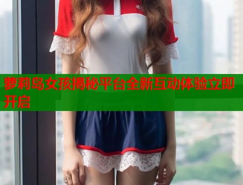 萝莉岛女孩揭秘平台全新互动体验立即开启  第1张
