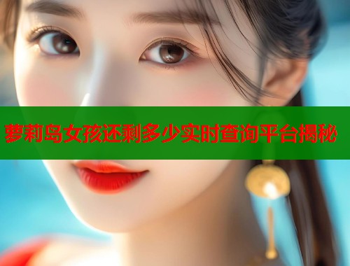 萝莉岛女孩还剩多少实时查询平台揭秘  第1张
