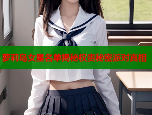 萝莉岛女星名单揭秘权贵秘密派对真相  第1张