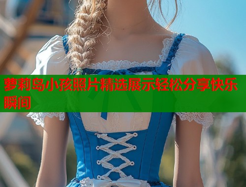 萝莉岛小孩照片精选展示轻松分享快乐瞬间  第2张